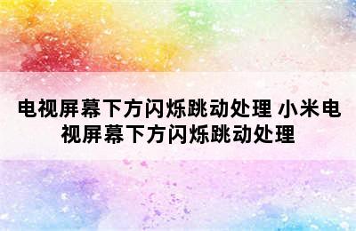 电视屏幕下方闪烁跳动处理 小米电视屏幕下方闪烁跳动处理